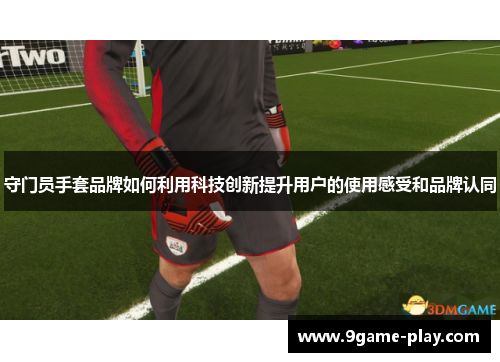 守门员手套品牌如何利用科技创新提升用户的使用感受和品牌认同